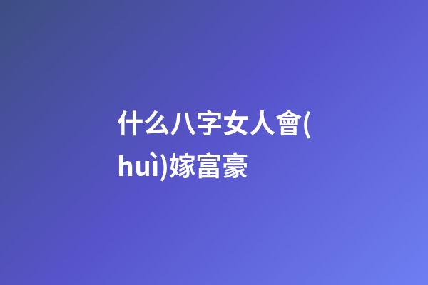 什么八字女人會(huì)嫁富豪