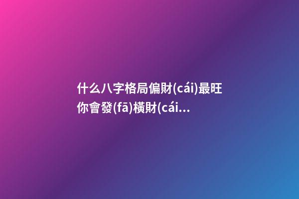 什么八字格局偏財(cái)最旺?你會發(fā)橫財(cái)嗎