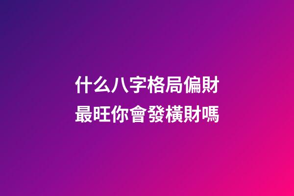 什么八字格局偏財最旺?你會發橫財嗎