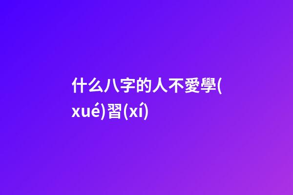 什么八字的人不愛學(xué)習(xí)