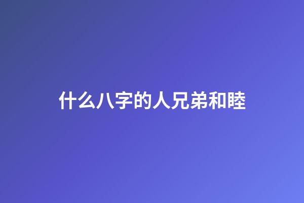 什么八字的人兄弟和睦