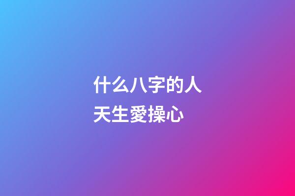 什么八字的人天生愛操心