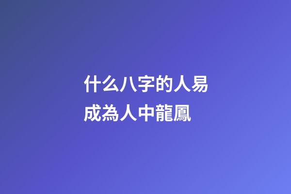 什么八字的人易成為人中龍鳳