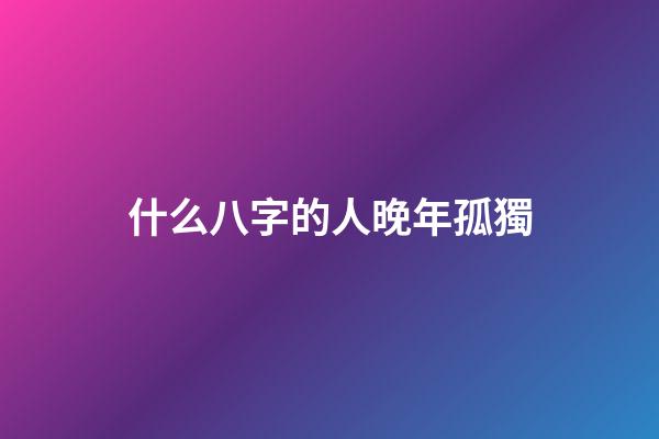 什么八字的人晚年孤獨