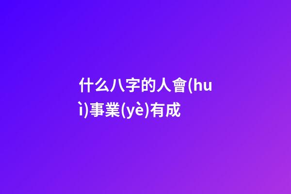 什么八字的人會(huì)事業(yè)有成