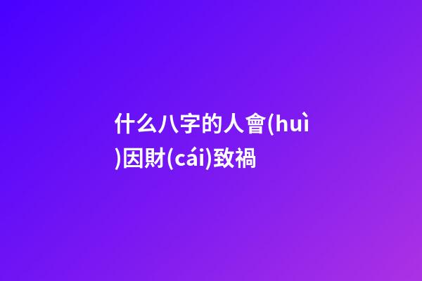 什么八字的人會(huì)因財(cái)致禍