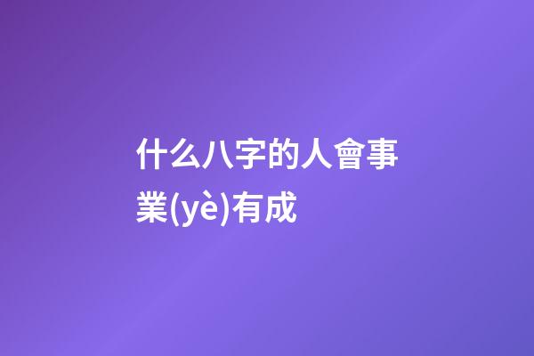 什么八字的人會事業(yè)有成