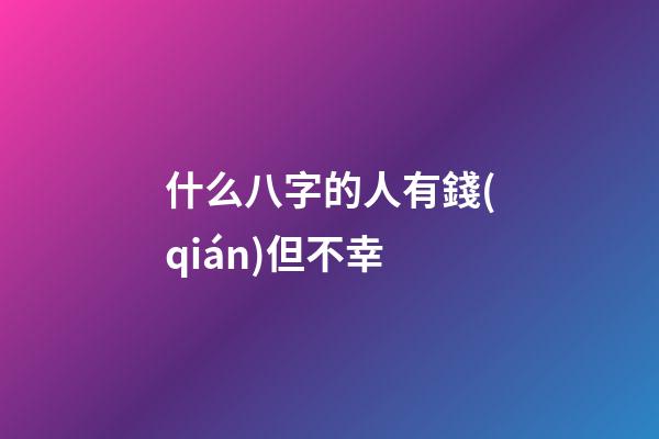 什么八字的人有錢(qián)但不幸