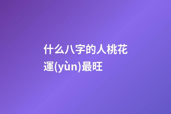 什么八字的人桃花運(yùn)最旺