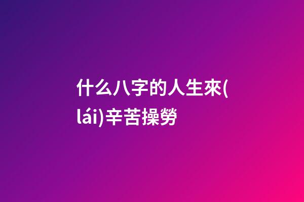 什么八字的人生來(lái)辛苦操勞