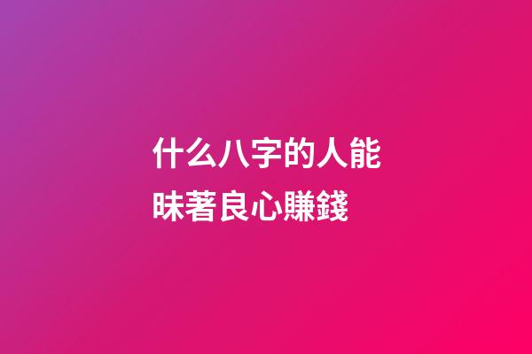 什么八字的人能昧著良心賺錢