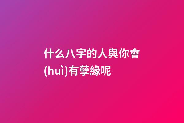 什么八字的人與你會(huì)有孽緣呢