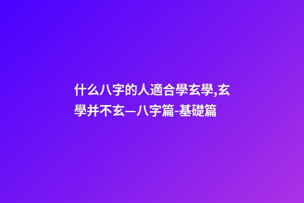 什么八字的人適合學玄學,玄學并不玄—八字篇-基礎篇(三)-第1張-觀點-玄機派