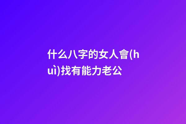 什么八字的女人會(huì)找有能力老公