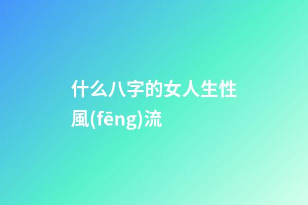 什么八字的女人生性風(fēng)流