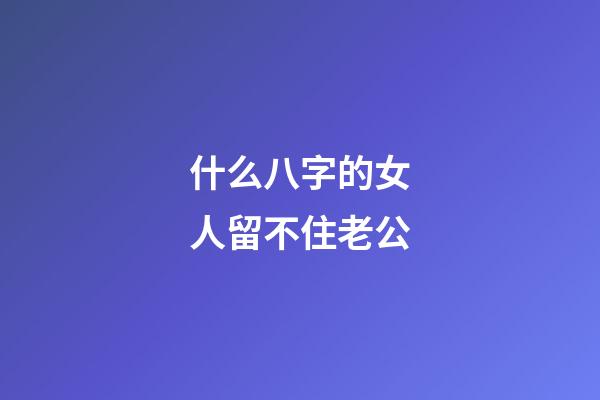 什么八字的女人留不住老公