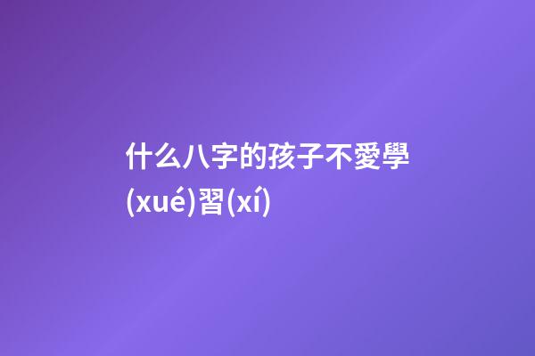 什么八字的孩子不愛學(xué)習(xí)