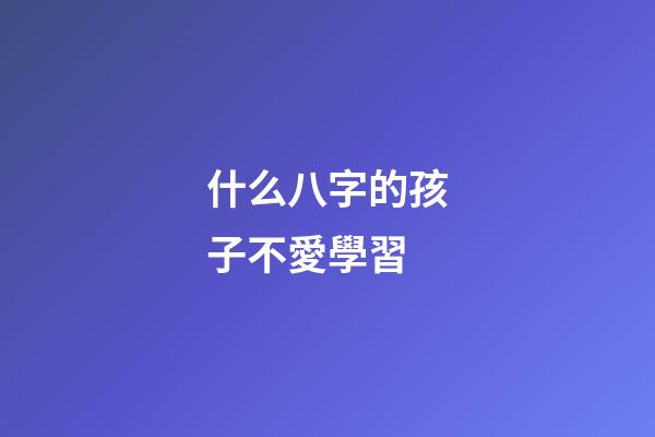 什么八字的孩子不愛學習