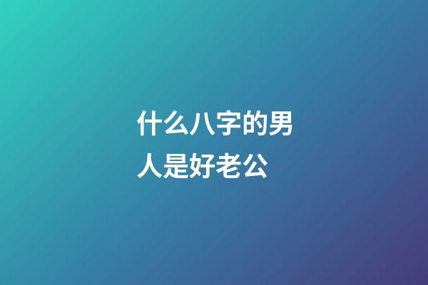 什么八字的男人是好老公