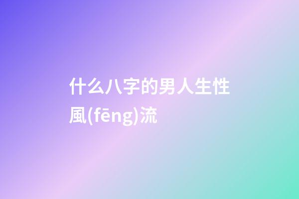 什么八字的男人生性風(fēng)流