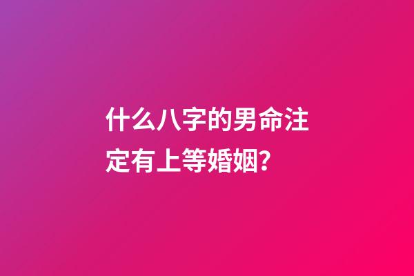 什么八字的男命注定有上等婚姻？