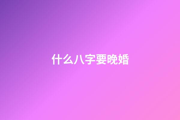 什么八字要晚婚