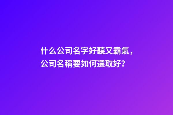 什么公司名字好聽又霸氣，公司名稱要如何選取好？-第1張-公司起名-玄機(jī)派