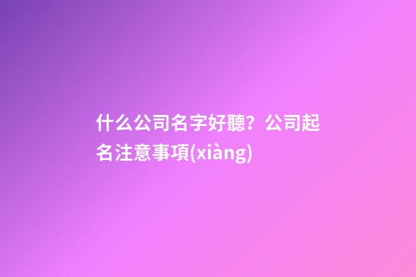什么公司名字好聽？公司起名注意事項(xiàng)
