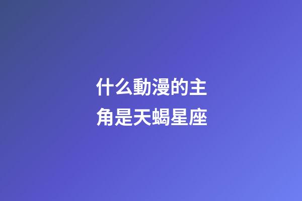 什么動漫的主角是天蝎星座