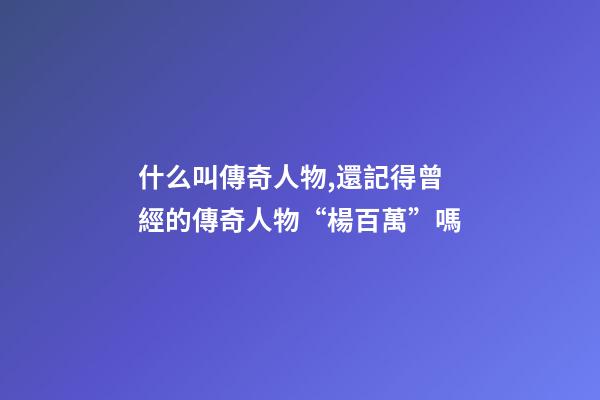 什么叫傳奇人物,還記得曾經的傳奇人物“楊百萬”嗎-第1張-觀點-玄機派