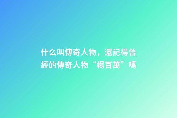 什么叫傳奇人物，還記得曾經的傳奇人物“楊百萬”嗎-第1張-觀點-玄機派