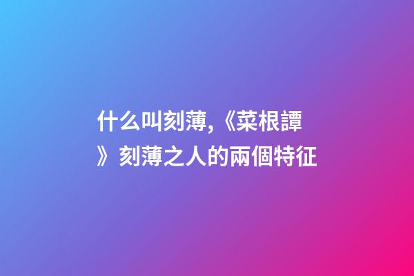 什么叫刻薄,《菜根譚》刻薄之人的兩個特征-第1張-觀點-玄機派