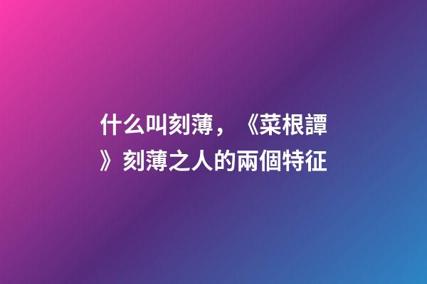 什么叫刻薄，《菜根譚》刻薄之人的兩個特征