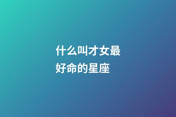 什么叫才女最好命的星座-第1張-星座運勢-玄機派