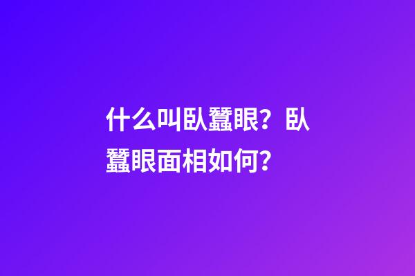 什么叫臥蠶眼？臥蠶眼面相如何？