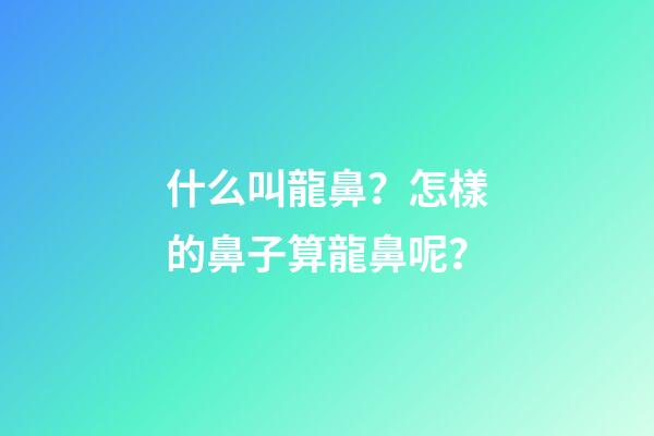 什么叫龍鼻？怎樣的鼻子算龍鼻呢？