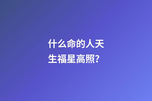 什么命的人天生福星高照？
