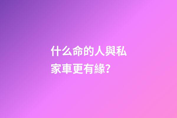 什么命的人與私家車更有緣？