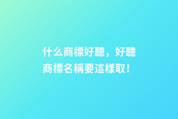 什么商標好聽，好聽商標名稱要這樣取！-第1張-商標起名-玄機派