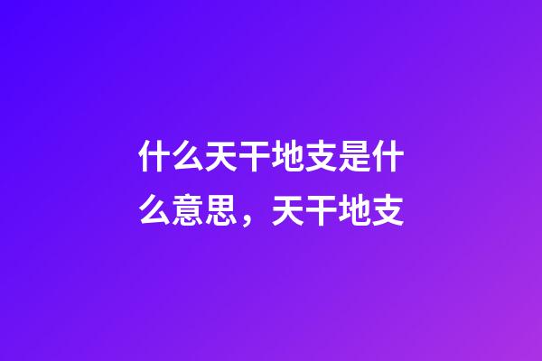 什么天干地支是什么意思，天干地支-第1張-觀點-玄機派