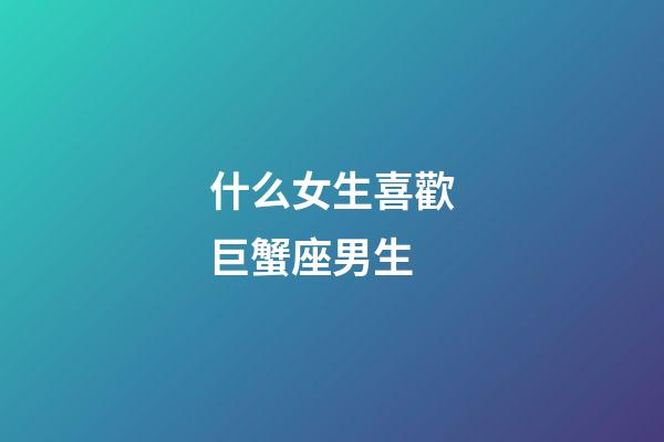 什么女生喜歡巨蟹座男生-第1張-星座運(yùn)勢(shì)-玄機(jī)派