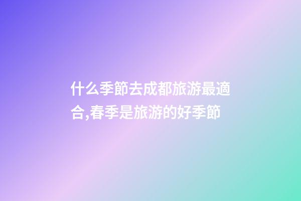 什么季節去成都旅游最適合,春季是旅游的好季節-第1張-觀點-玄機派