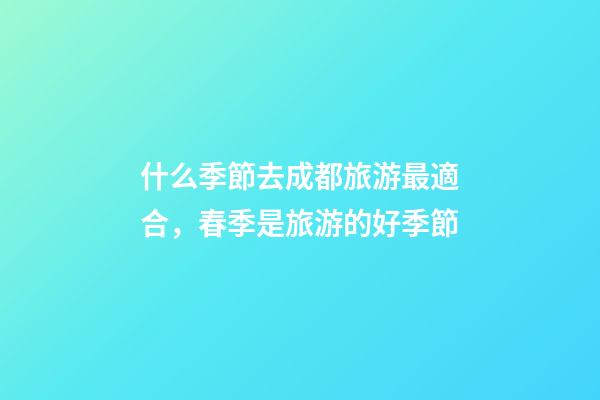 什么季節去成都旅游最適合，春季是旅游的好季節-第1張-觀點-玄機派