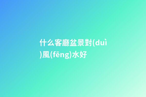 什么客廳盆景對(duì)風(fēng)水好