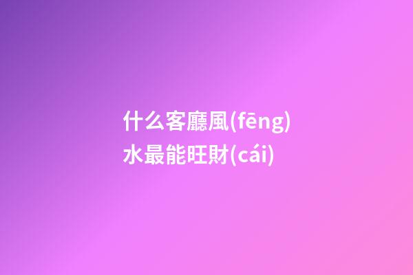 什么客廳風(fēng)水最能旺財(cái)