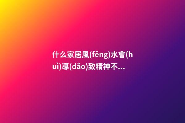 什么家居風(fēng)水會(huì)導(dǎo)致精神不振身體不好（會(huì)導(dǎo)致精神不好的風(fēng)水）