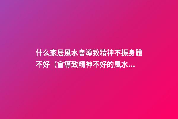 什么家居風水會導致精神不振身體不好（會導致精神不好的風水）