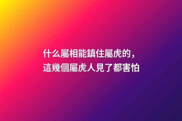 什么屬相能鎮住屬虎的，這幾個屬虎人見了都害怕