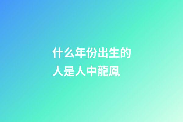什么年份出生的人是人中龍鳳