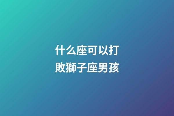 什么座可以打敗獅子座男孩-第1張-星座運勢-玄機派